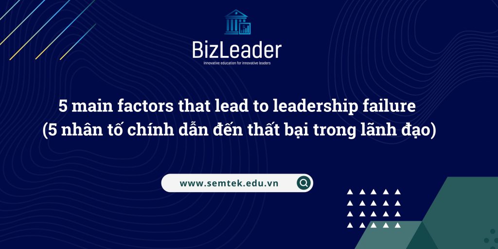 5 main factors that lead to leadership failure (5 nhân tố chính dẫn đến thất bại trong lãnh đạo)